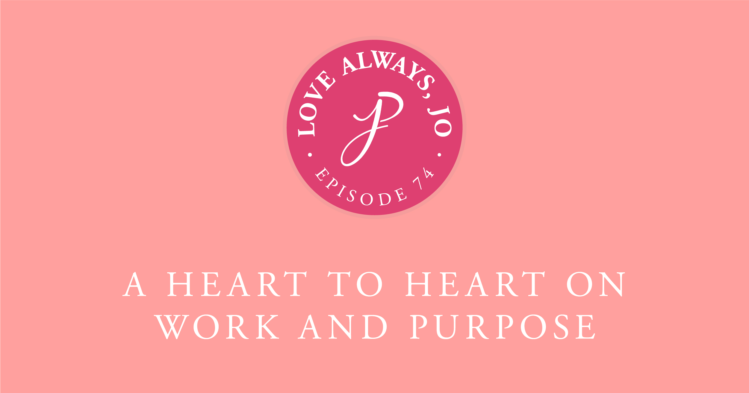 Love Always Jo Podcast Episode 74 Heart to Heart on Work and Purpose