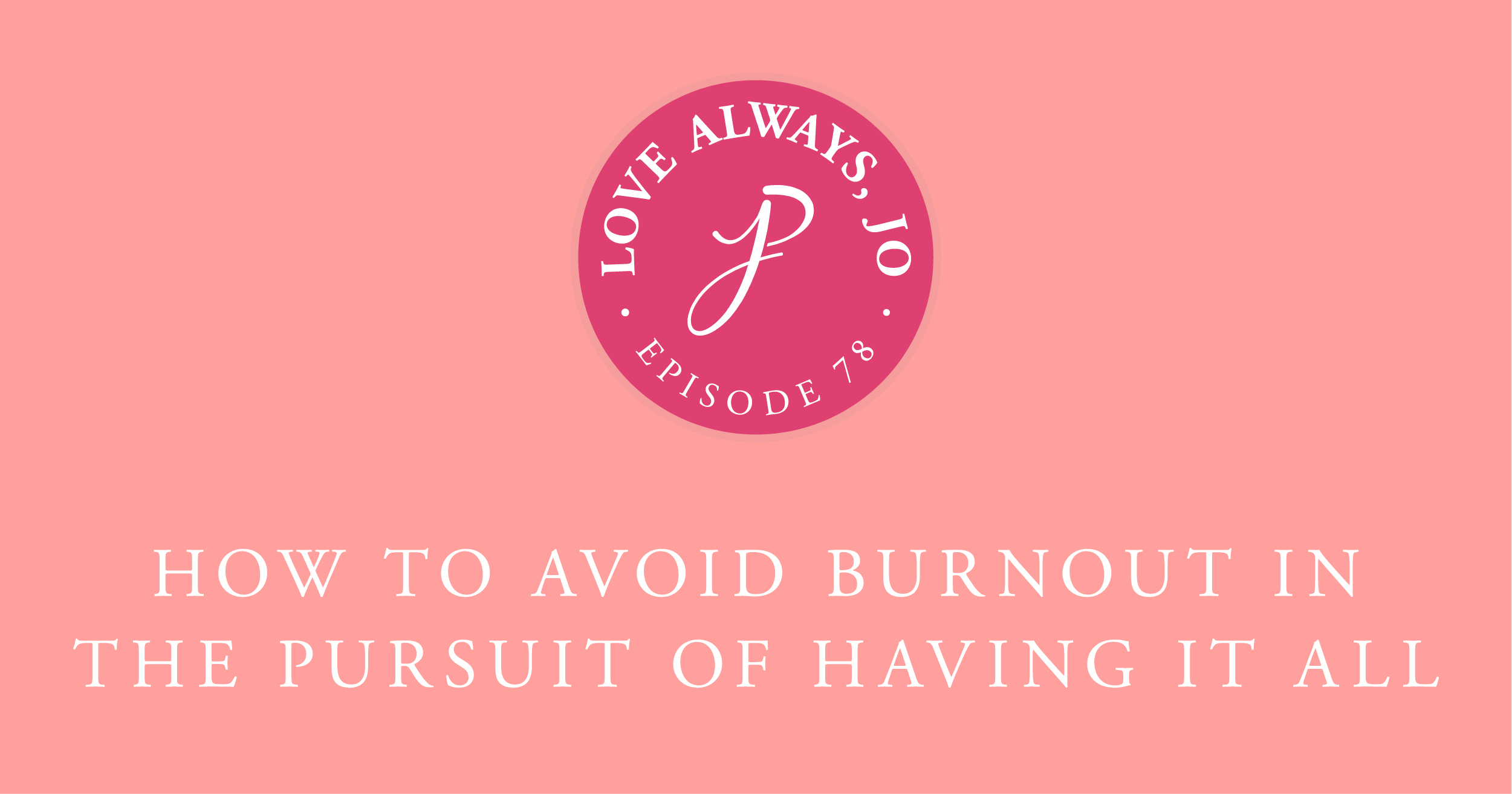 Love Always Jo Episode 78 How To Avoid Burnout in the Pursuit of Having it All