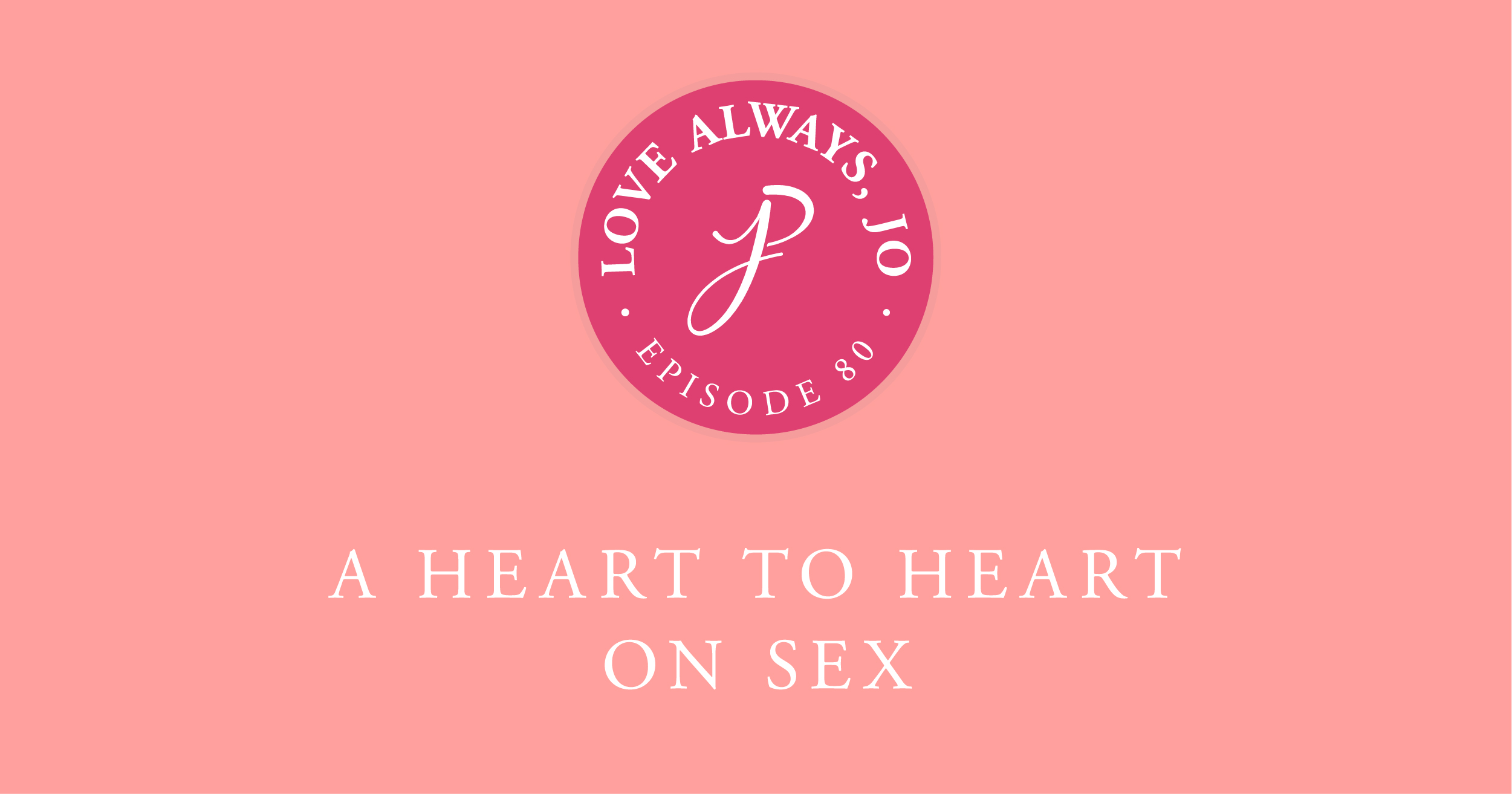 Heart to Heart on Sex | Love Always Jo Episode by Joanna Platt